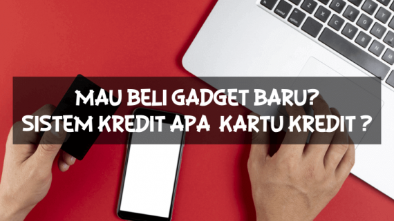 Mau Beli Gadget Baru? Baiknya Pakai Sistem Kredit Apa Pakai Kartu Kredit Ya?