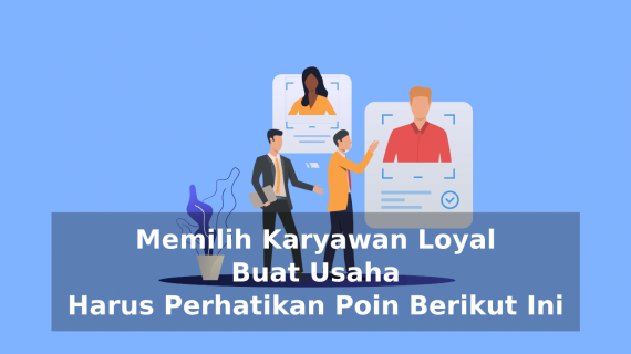 Memilih Karyawan Loyal Buat Usaha Harus Perhatikan Poin Berikut Ini