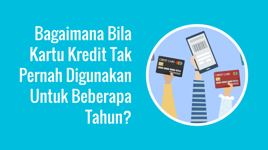 Bagaimana Bila Kartu Kredit Tak Pernah Digunakan Untuk Beberapa Tahun?